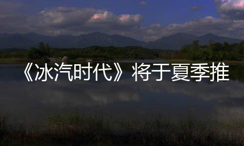 冰版夏季推出汽时代将于