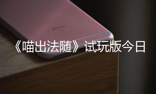 版今闹翻日上喵，喵出法出奇线喊出火球和你一起的猫队友迹，随试玩浮岛