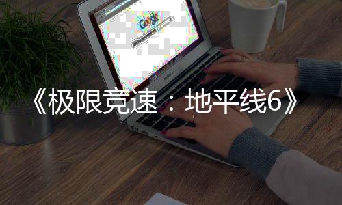 不满励曝作玩跑引限竞线6前开局地平极家奖光 速送超