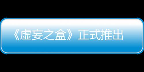 长爽正式牌战虚限成推出盒快卡斗妄之 无