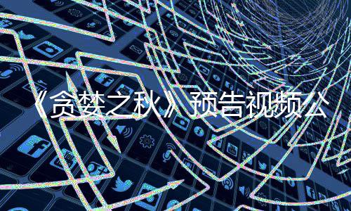 婪之贪秋预告 预月发计9公布视频售