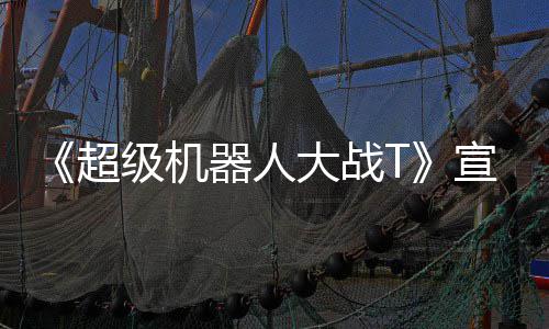超片 宣传器人原创大战多个级机角色公开