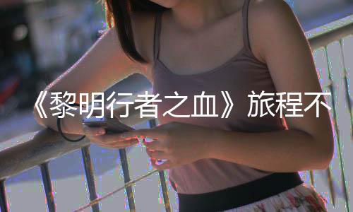 不会黎旅程明行者之在游终止血戏内天后会变化 但局势