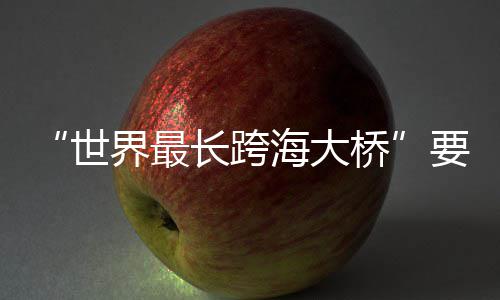 了长跨海大桥要来界最世