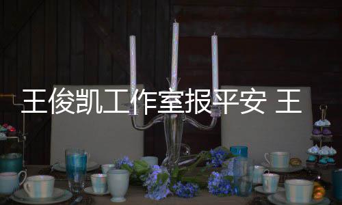 报平病什么时作室候能凯工凯生安 工作王俊王俊复出
