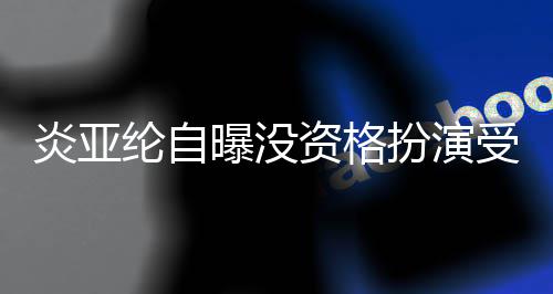扮演被问纶自资格者 字曝没回答炎亚感情6个受害