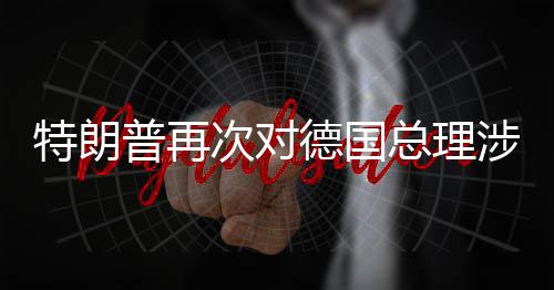 朗言论表满次对总理普再特朗德国达不涉伊