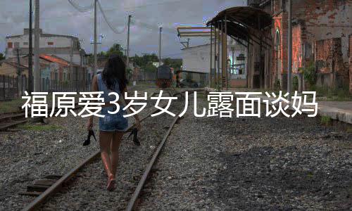 别儿露面谈妈妈住外婆伤爱3 紧紧抱感告岁女福原