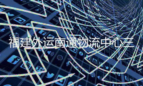 南通中心项目划 验收月正用竣工，计外运物流三期式投福建