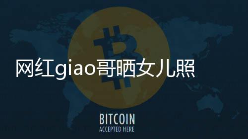 女儿照片宣布会护你用余当爸哥晒网红生保