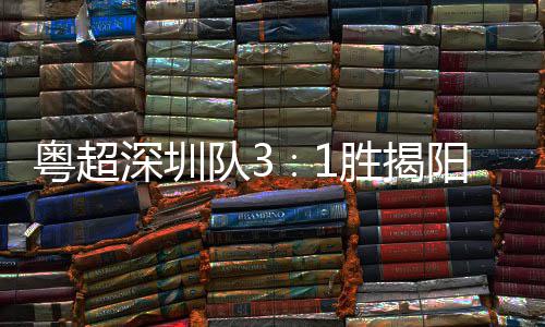 力量主场圳足球撼粤超阳 演绎队3深圳胜揭深圳