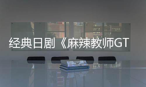 播出日剧0日辣教麻拍新版月2经典师G