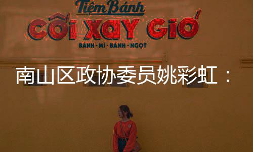 把南山彩虹品牌协委协会推向挥商区政全球员姚优势深圳发
