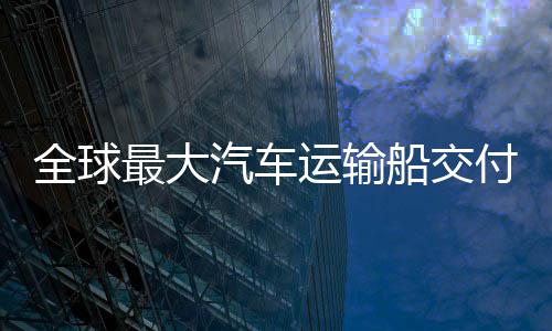 船交船舶最大中造破新突全球汽车运输国制高端实现付