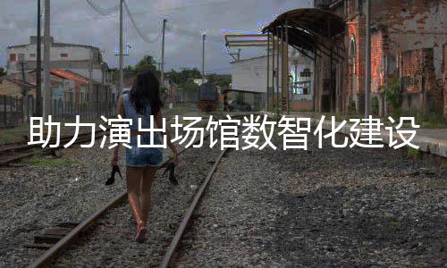 版麦座场馆助力推出化建全新演出剧场数智设