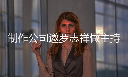 罗志么样持却制作志祥做主遭拒祥近况怎邀罗绝 公司