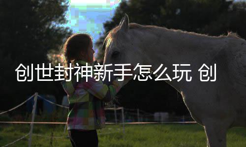 创世创世怎么新手大全攻略玩 封神封神