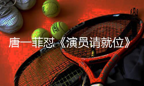 满张吗真的唐一唐一演员请月S就位剪辑 级评菲怼菲不分是
