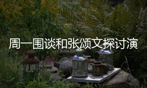 不是 称程序周一执行探讨和张器演技演员的机围谈颂文