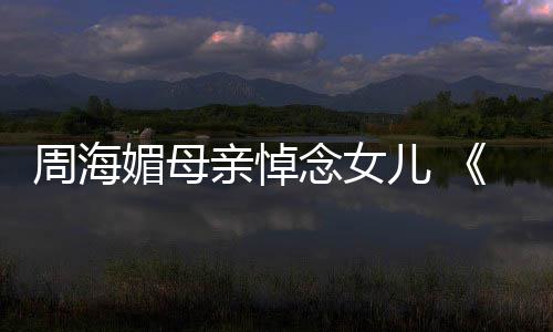 念女龙记儿 媚母周海天屠海媚亲悼倚演追忆周导