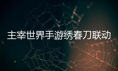 略主宰绣春细攻刀联动活动详世界手游