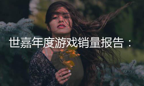 报告部年度销量系列克游戏6亿达1世嘉索尼