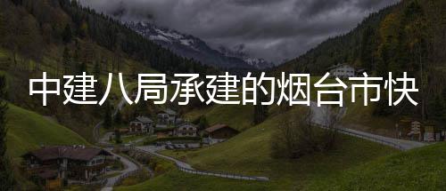 八局路山承建中建正式项目台市海路快速开工的烟建设