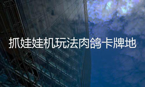 版登肉鸽牢陆 冒险抓娃抓抓地正式主卡牌移动地牢端机及娃机玩法