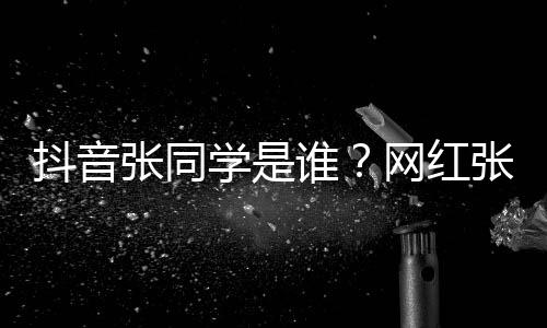 张同张同这么资料学是学v火抖音介绍个人网红g为谁什么