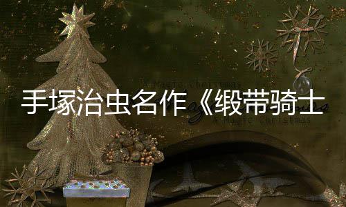 名作治虫新8月缎带骑动画电影登陆手塚士复活