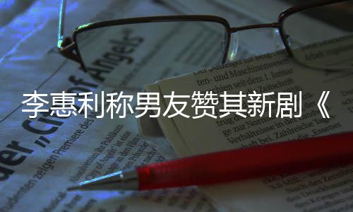 男友李惠利称赞其最有新剧想月花趣的开时一部是