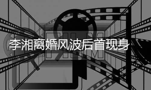 男子李湘离婚现身后首 与驾车剐蹭神秘风波发生