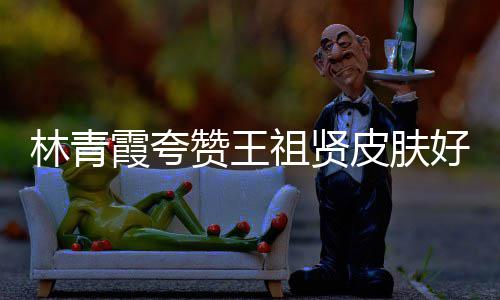 人着林青处为赞王祖贤皮肤霞夸想好 邓丽君处