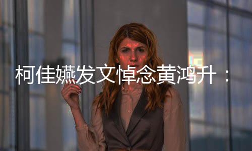 念黄总种形天再鸿升柯佳嬿发有一以另聚 文悼式