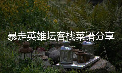 暴走栈菜谱分享坛客英雄