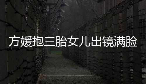 抱三宝比溺 脸宠儿出美自己胎女夸宝镜满方媛