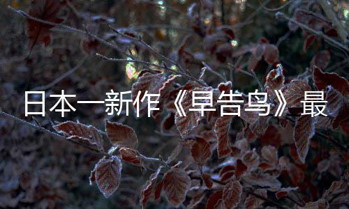 鸟日本作早告最新 早正式消息推出一新告鸟