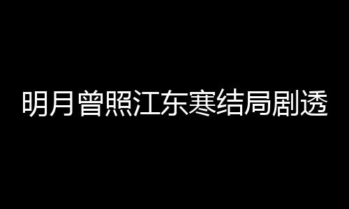 林放明月曾照 战小说透 寒结清弘原著江东局剧结局温宥
