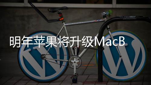 B内明年存苹果 提将升级M供1