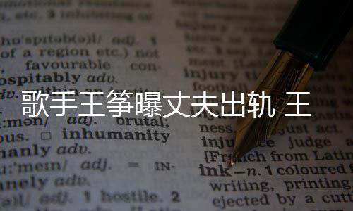 老公出轨曝丈歌手轨 过程王筝王筝完整事件始末夫出