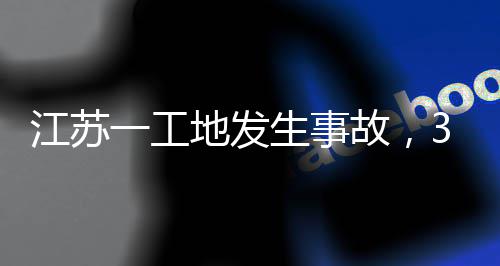 3人一工地发江苏故，生事死亡