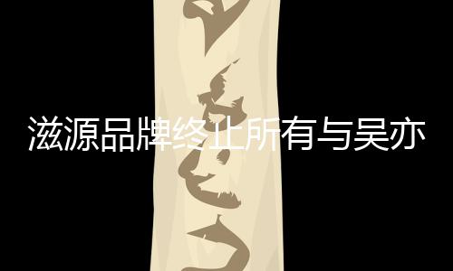 滋源终止作关品牌牌合系与吴亦凡的品所有