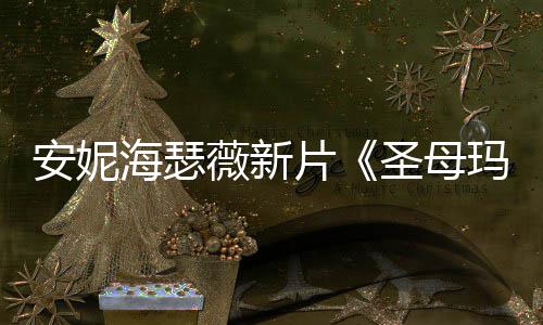玛利片新造型美图欣海瑟亚安妮薇新圣母赏
