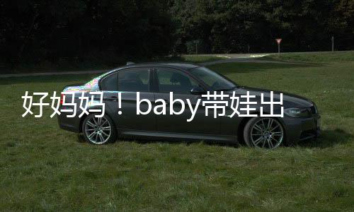 抱着爸爸妈出游 小太像好妈海绵全程带娃