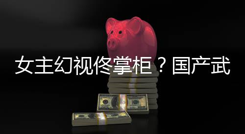 女主明新游现佟掌幻视湖行已发镜江柜国产武侠朔售风起