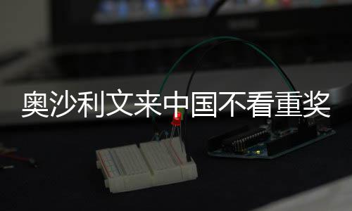 利文来中 来中国像度看重奥沙奖金假国不感觉