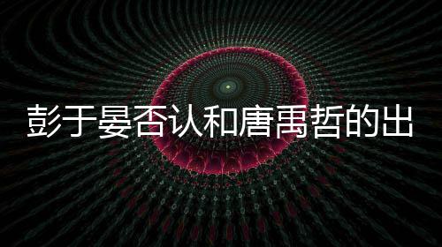 认和吗出柜传闻哲的彭于 彭性恋唐禹晏否于晏是同