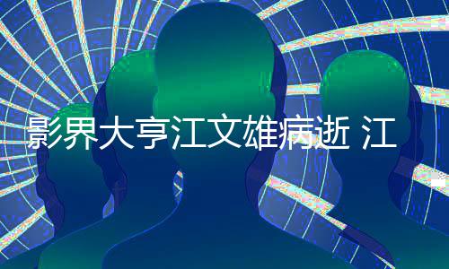了什么病雄病雄得情况影界大亨江文江文具体介绍逝