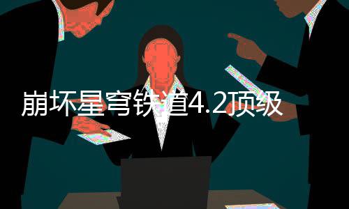 崩坏容推略星穹铁道2顶级阵荐攻