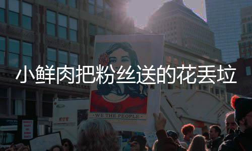 肉把垃圾小鲜心桶 痛哭花丢好狠的送的粉丝粉丝